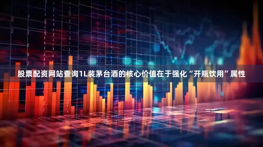 股票配资网站查询1L装茅台酒的核心价值在于强化“开瓶饮用”属性