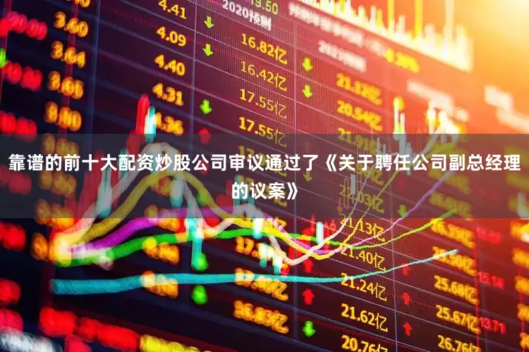 靠谱的前十大配资炒股公司审议通过了《关于聘任公司副总经理的议案》