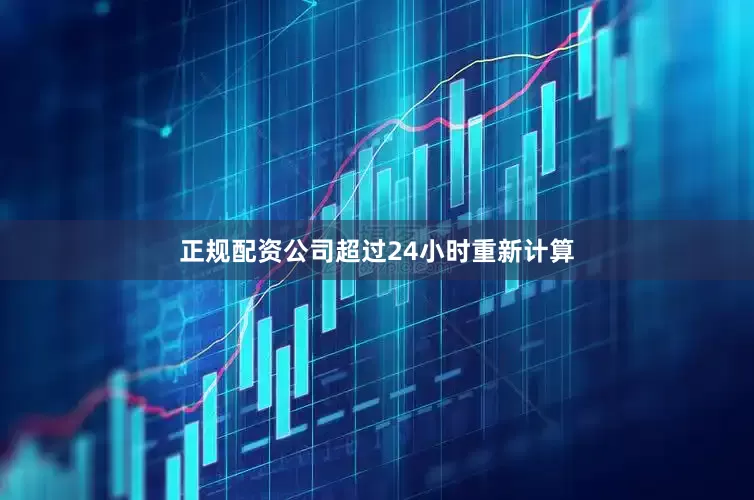 正规配资公司超过24小时重新计算