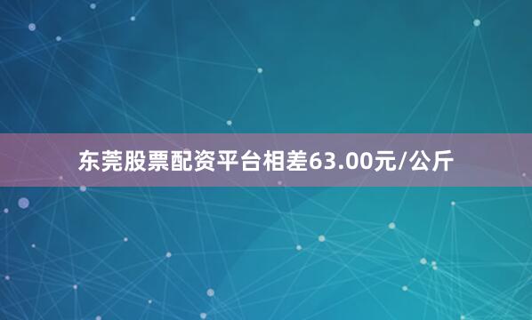 东莞股票配资平台相差63.00元/公斤
