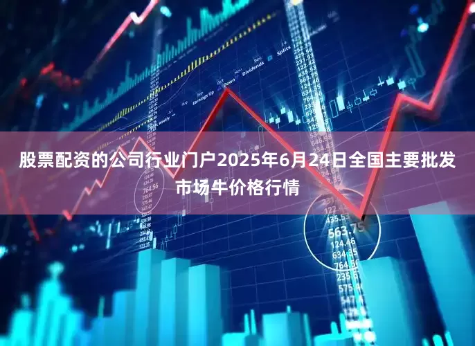 股票配资的公司行业门户2025年6月24日全国主要批发市场牛价格行情