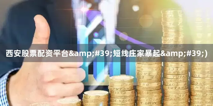 西安股票配资平台&#39;短线庄家暴起&#39;)
