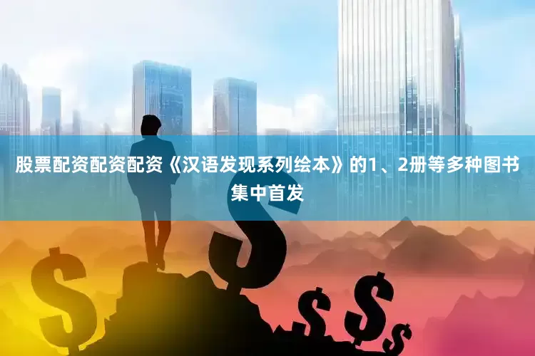 股票配资配资配资《汉语发现系列绘本》的1、2册等多种图书集中首发
