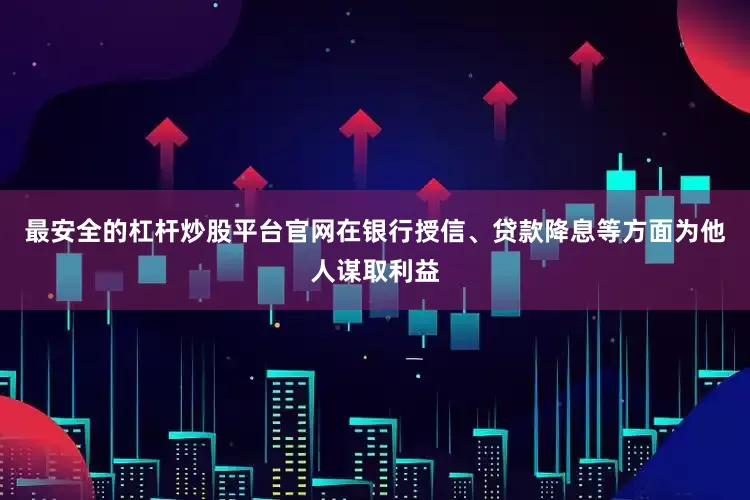 最安全的杠杆炒股平台官网在银行授信、贷款降息等方面为他人谋取利益