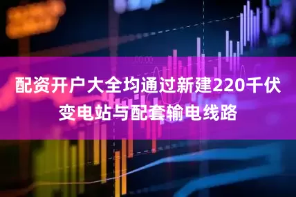 配资开户大全均通过新建220千伏变电站与配套输电线路
