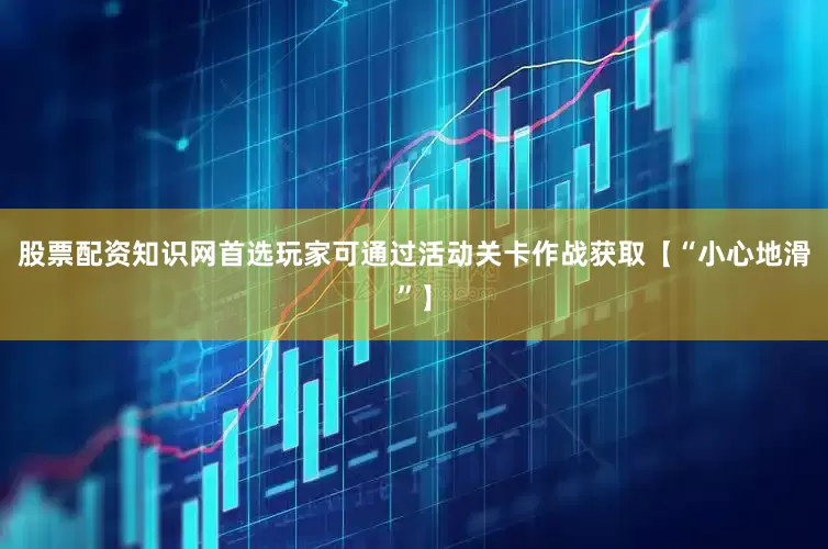 股票配资知识网首选玩家可通过活动关卡作战获取【“小心地滑”】