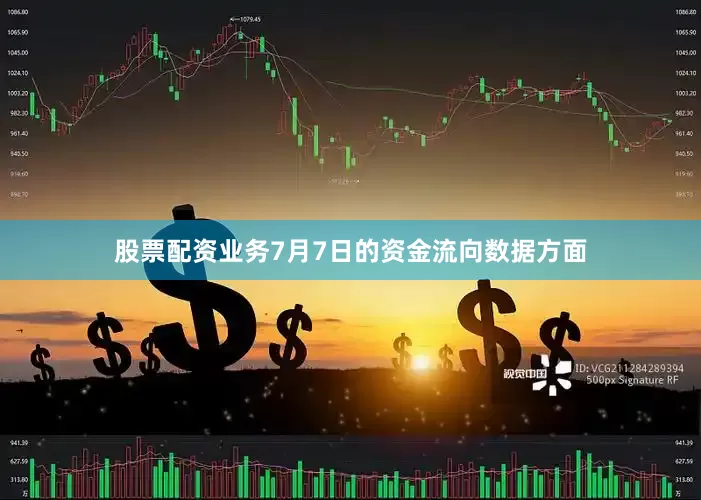 股票配资业务7月7日的资金流向数据方面