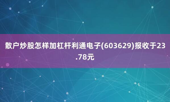散户炒股怎样加杠杆利通电子(603629)报收于23.78元