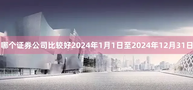 哪个证券公司比较好2024年1月1日至2024年12月31日
