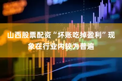 山西股票配资“坏账吃掉盈利”现象在行业内较为普遍