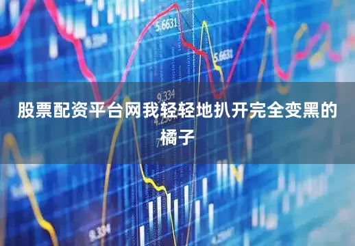 股票配资平台网我轻轻地扒开完全变黑的橘子