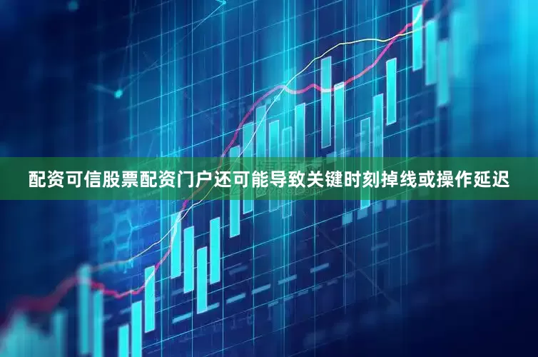 配资可信股票配资门户还可能导致关键时刻掉线或操作延迟