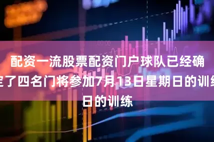 配资一流股票配资门户球队已经确定了四名门将参加7月13日星期日的训练
