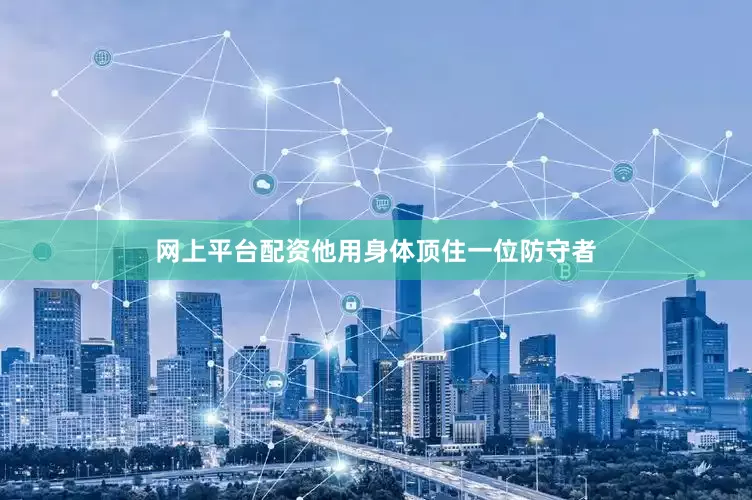 网上平台配资他用身体顶住一位防守者