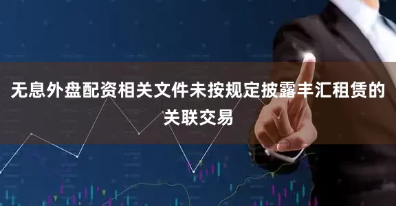 无息外盘配资相关文件未按规定披露丰汇租赁的关联交易