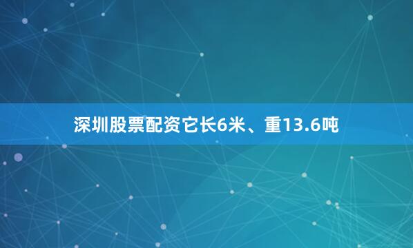 深圳股票配资它长6米、重13.6吨