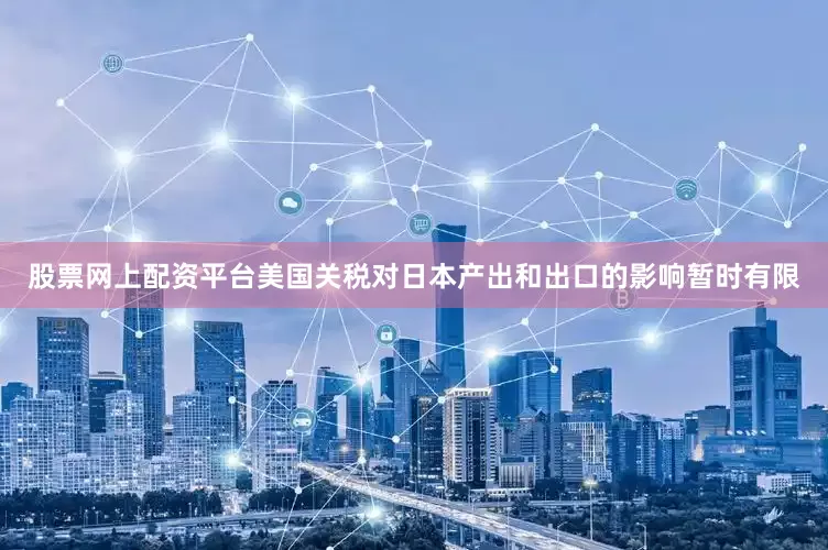 股票网上配资平台美国关税对日本产出和出口的影响暂时有限