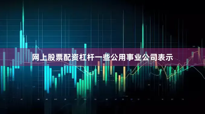网上股票配资杠杆　　一些公用事业公司表示