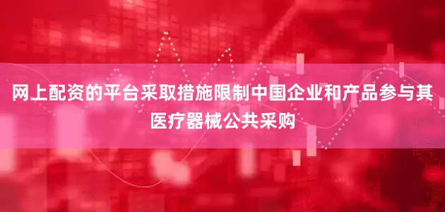 网上配资的平台采取措施限制中国企业和产品参与其医疗器械公共采购