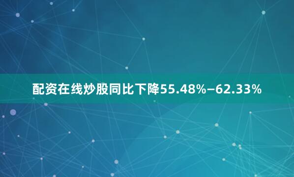 配资在线炒股同比下降55.48%—62.33%