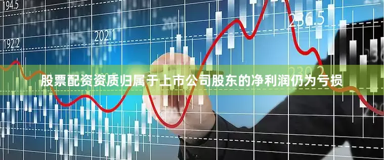 股票配资资质归属于上市公司股东的净利润仍为亏损