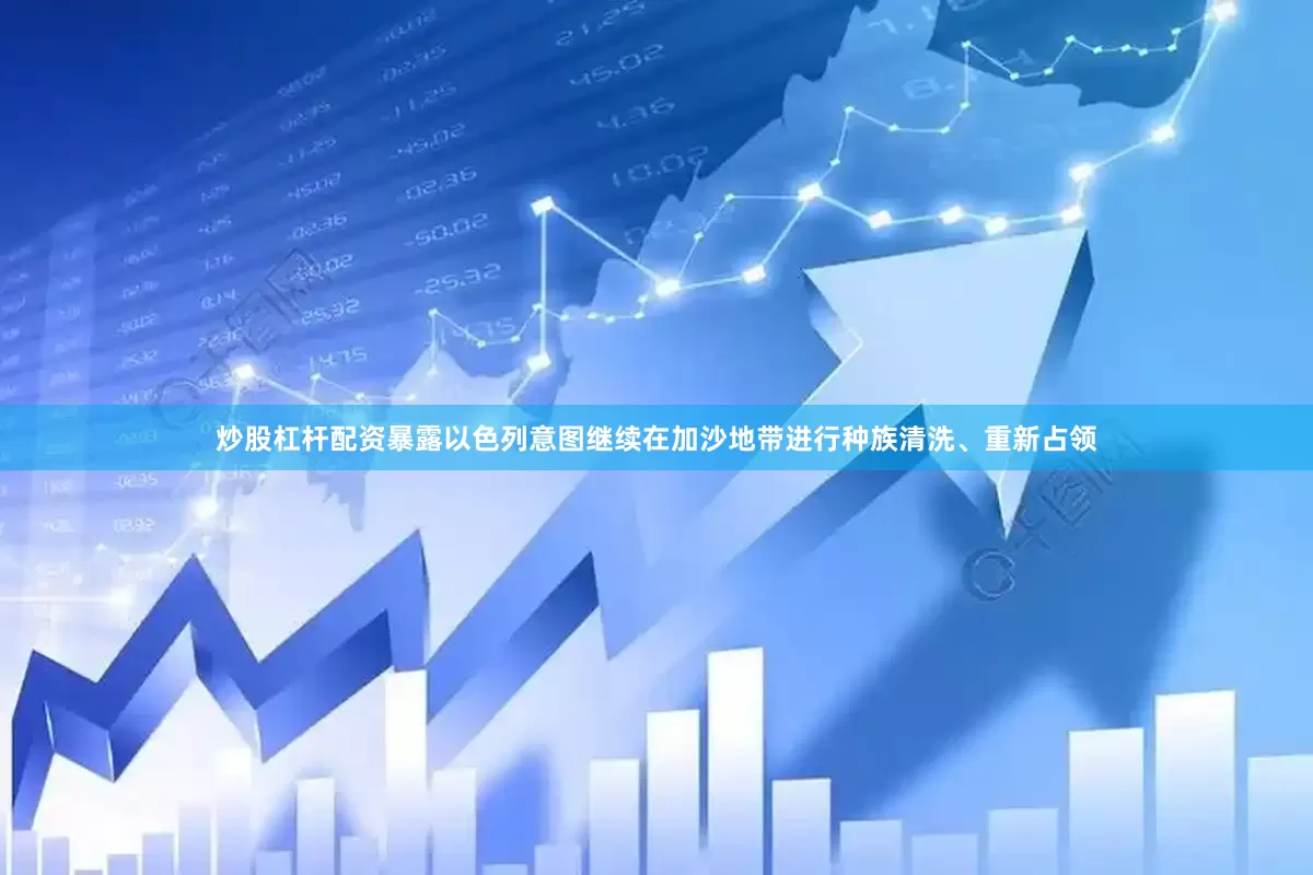 炒股杠杆配资暴露以色列意图继续在加沙地带进行种族清洗、重新占领