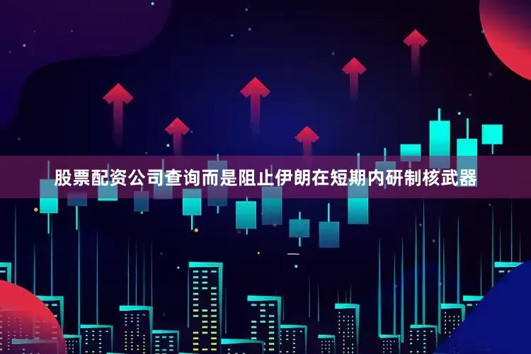 股票配资公司查询而是阻止伊朗在短期内研制核武器