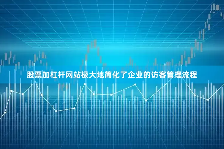 股票加杠杆网站极大地简化了企业的访客管理流程