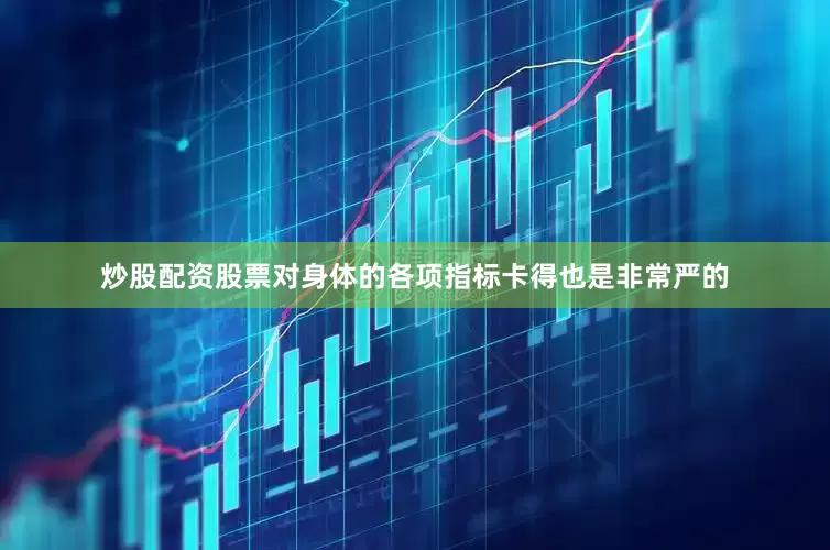 炒股配资股票对身体的各项指标卡得也是非常严的