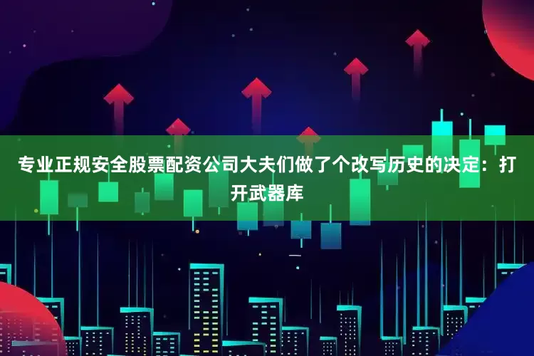 专业正规安全股票配资公司大夫们做了个改写历史的决定：打开武器库