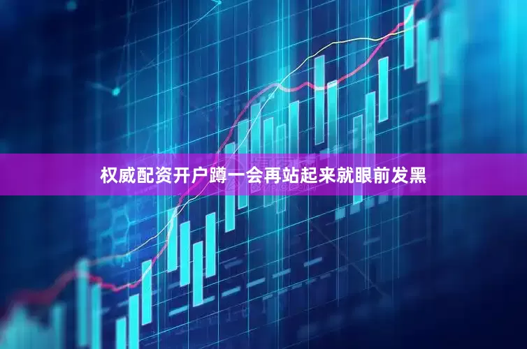 权威配资开户蹲一会再站起来就眼前发黑
