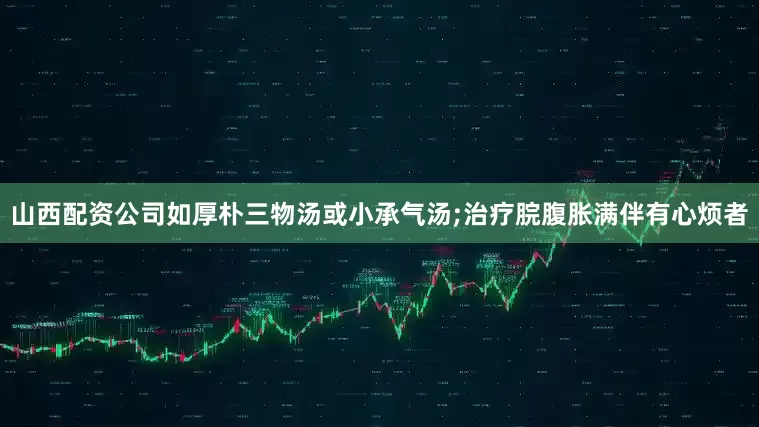 山西配资公司如厚朴三物汤或小承气汤;治疗脘腹胀满伴有心烦者