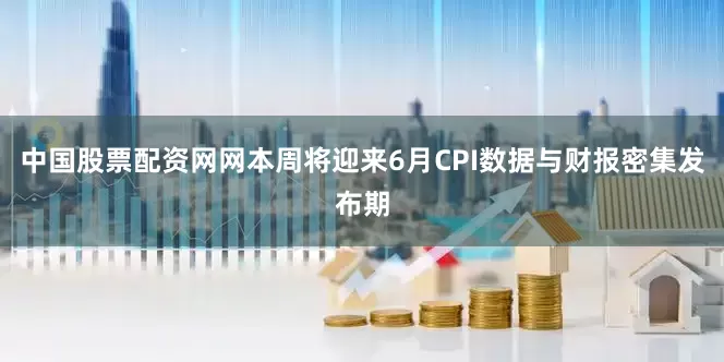 中国股票配资网网本周将迎来6月CPI数据与财报密集发布期