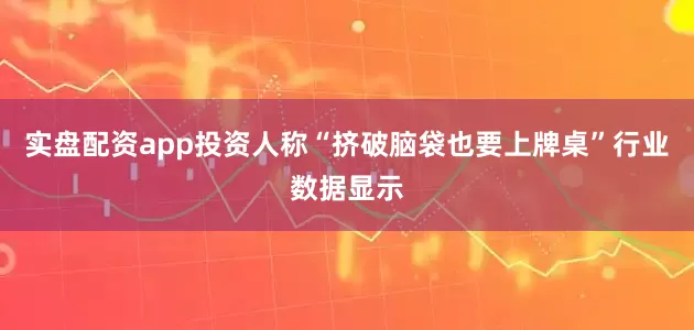 实盘配资app投资人称“挤破脑袋也要上牌桌”行业数据显示