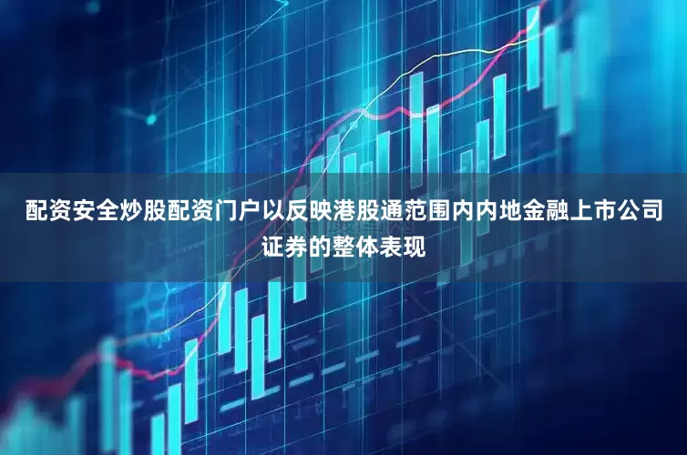 配资安全炒股配资门户以反映港股通范围内内地金融上市公司证券的整体表现