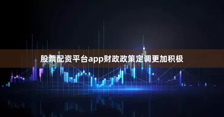 股票配资平台app财政政策定调更加积极