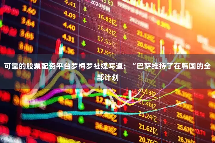 可靠的股票配资平台罗梅罗社媒写道：“巴萨维持了在韩国的全部计划
