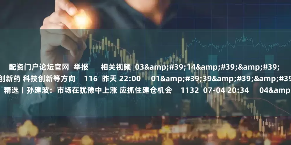 配资门户论坛官网 举报 相关视频 03'14'' 精选丨魏海洪:市场并非“普涨牛” 坚定看好创新药 科技创新等方向 116 昨天 22:00 01'39'' 精选丨孙建波:市场在犹豫中上涨 应抓住建仓机会 1132 07-04 20:34 04'16'' 精选丨孙