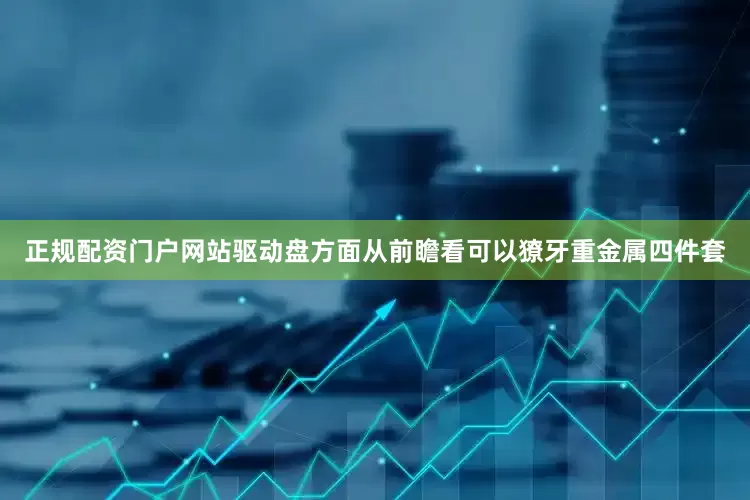 正规配资门户网站驱动盘方面从前瞻看可以獠牙重金属四件套