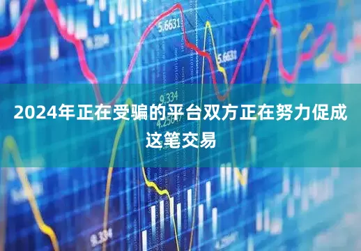2024年正在受骗的平台双方正在努力促成这笔交易