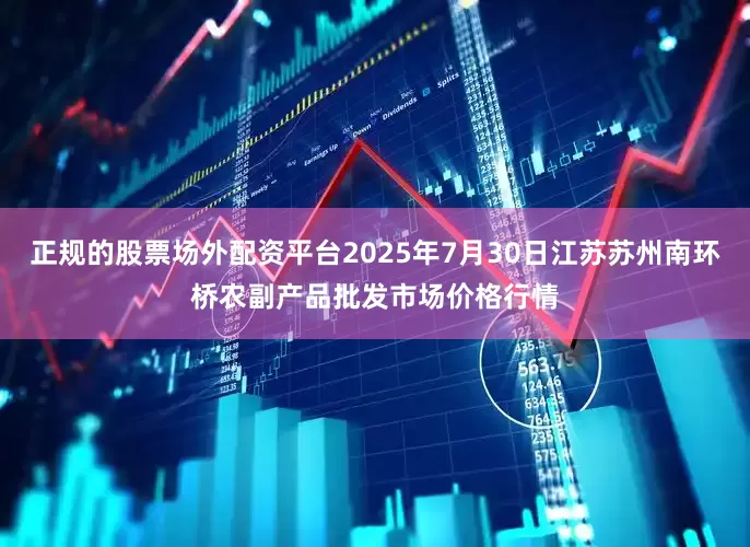 正规的股票场外配资平台2025年7月30日江苏苏州南环桥农副产品批发市场价格行情