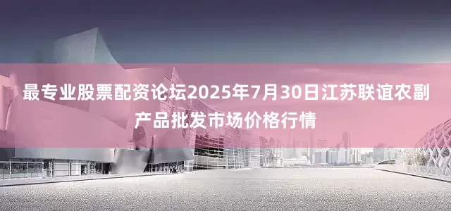 最专业股票配资论坛2025年7月30日江苏联谊农副产品批发市场价格行情