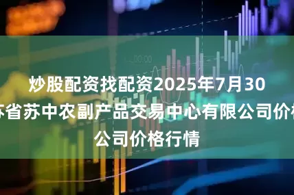 炒股配资找配资2025年7月30日江苏省苏中农副产品交易中心有限公司价格行情