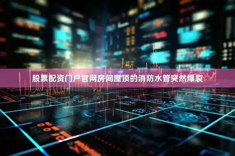 股票配资门户官网房间屋顶的消防水管突然爆裂