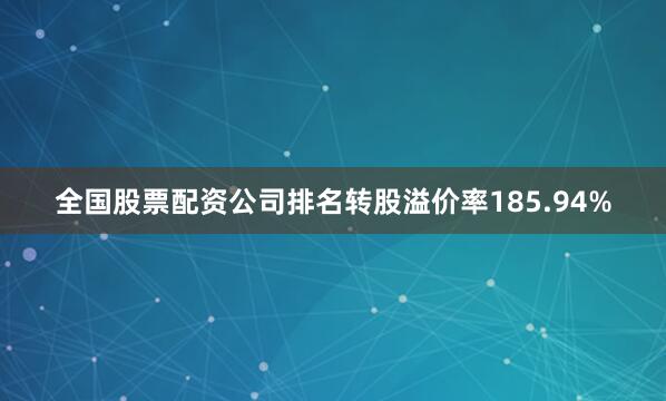全国股票配资公司排名转股溢价率185.94%