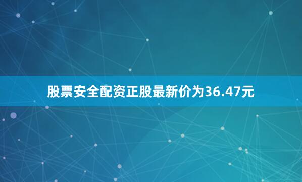 股票安全配资正股最新价为36.47元
