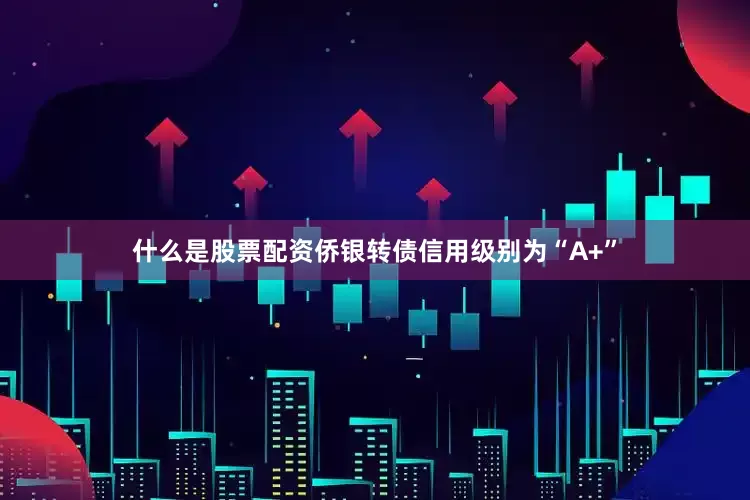什么是股票配资侨银转债信用级别为“A+”