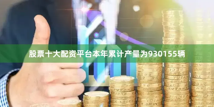 股票十大配资平台本年累计产量为930155辆