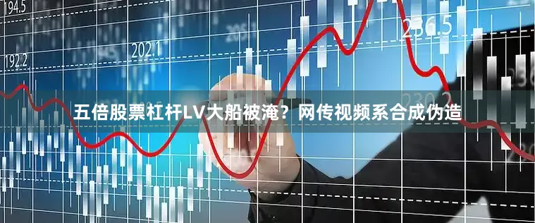 五倍股票杠杆LV大船被淹？网传视频系合成伪造