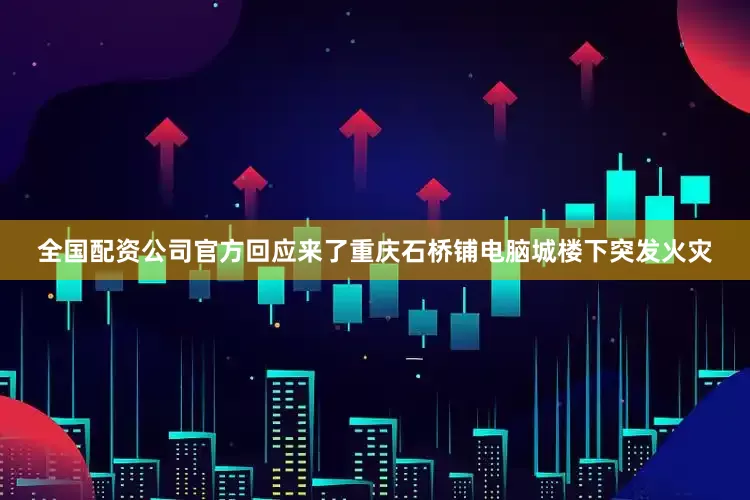 全国配资公司官方回应来了重庆石桥铺电脑城楼下突发火灾
